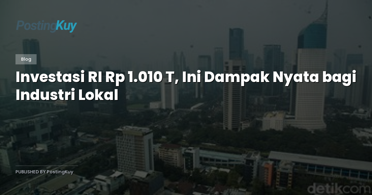 Investasi RI Rp 1.010 T, Ini Dampak Nyata bagi Industri Lokal