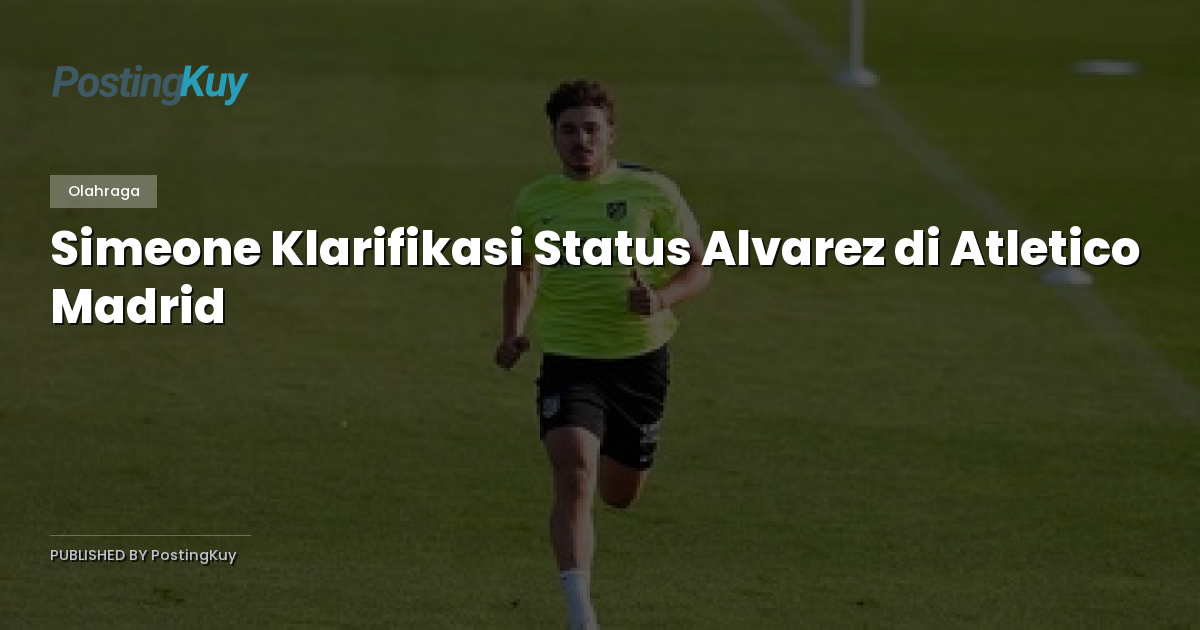 Simeone Klarifikasi Status Alvarez di Atletico Madrid