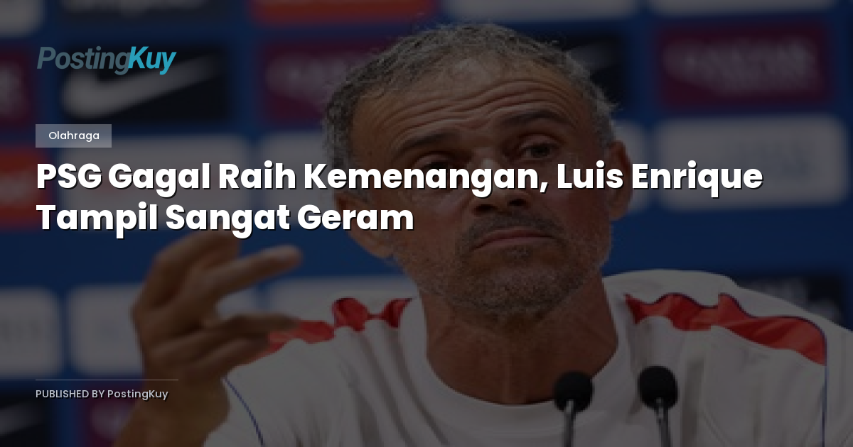 PSG Gagal Raih Kemenangan, Luis Enrique Tampil Sangat Geram
