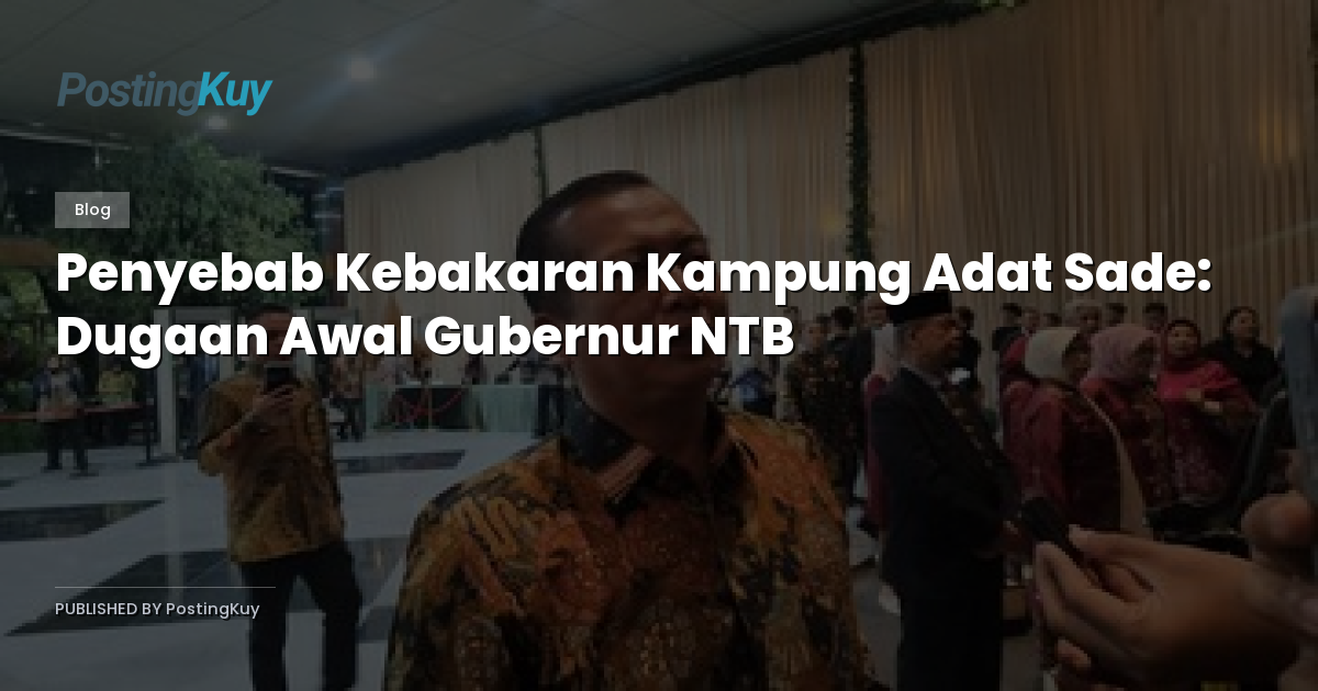 Penyebab Kebakaran Kampung Adat Sade: Dugaan Awal Gubernur NTB
