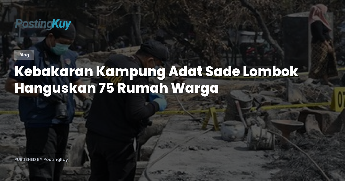 Kebakaran Kampung Adat Sade Lombok Hanguskan 75 Rumah Warga