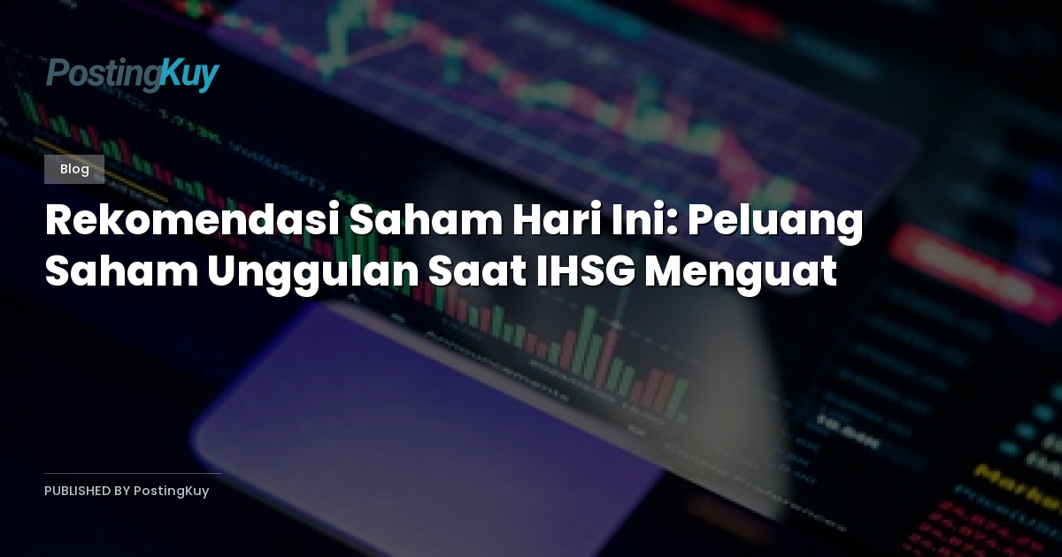 Rekomendasi Saham Hari Ini: Peluang Saham Unggulan Saat IHSG Menguat