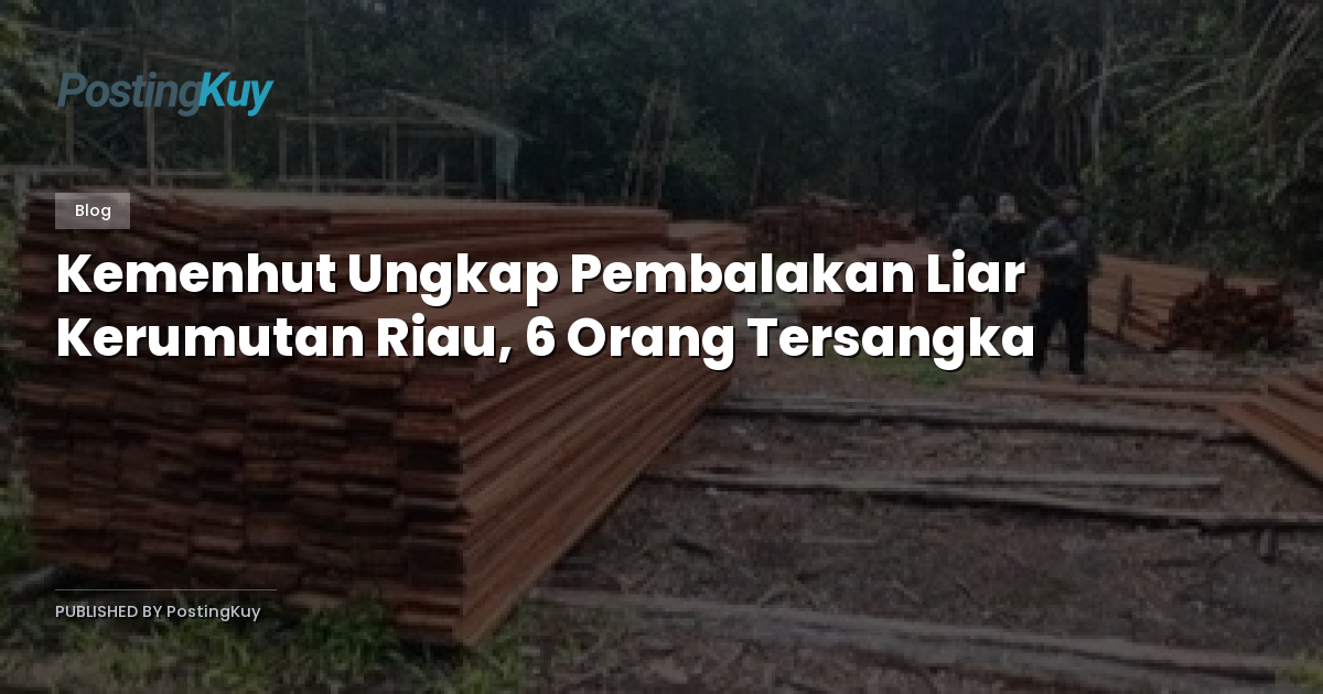 Kemenhut Ungkap Pembalakan Liar Kerumutan Riau, 6 Orang Tersangka