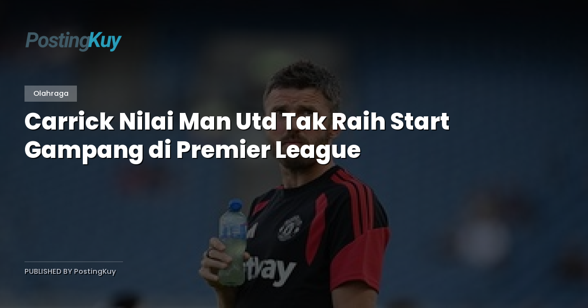 Carrick Nilai Man Utd Tak Raih Start Gampang di Premier League