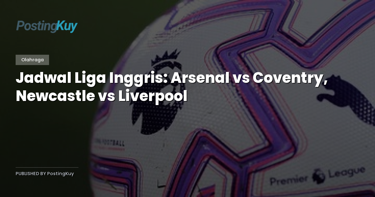 Jadwal Liga Inggris: Arsenal vs Coventry, Newcastle vs Liverpool