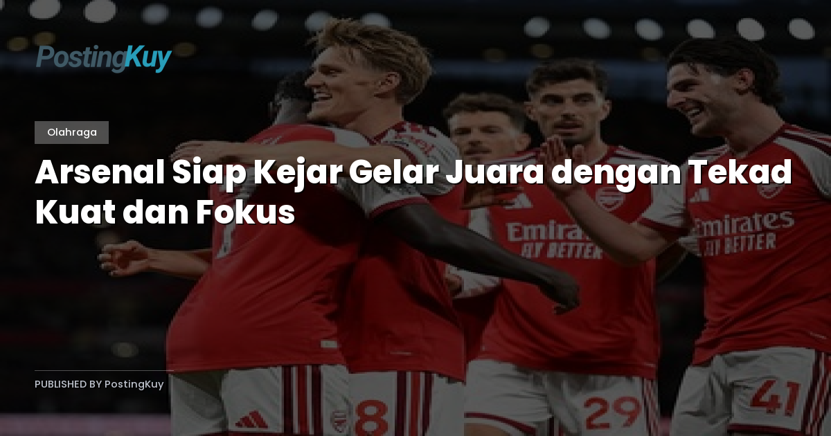 Arsenal Siap Kejar Gelar Juara dengan Tekad Kuat dan Fokus
