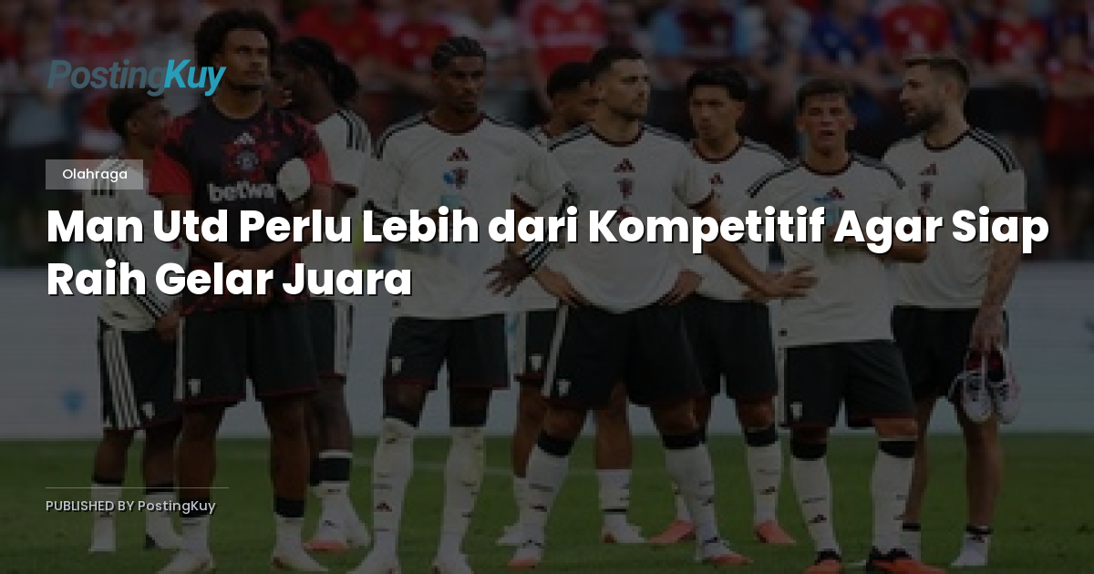 Man Utd Perlu Lebih dari Kompetitif Agar Siap Raih Gelar Juara