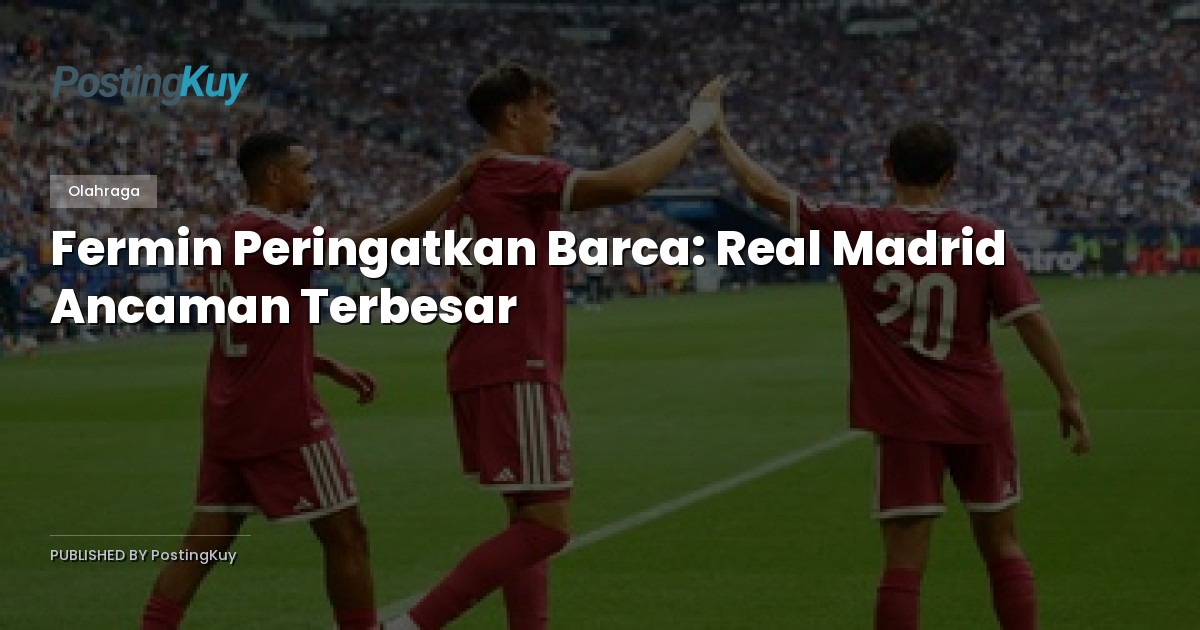 Fermin Peringatkan Barca: Real Madrid Ancaman Terbesar