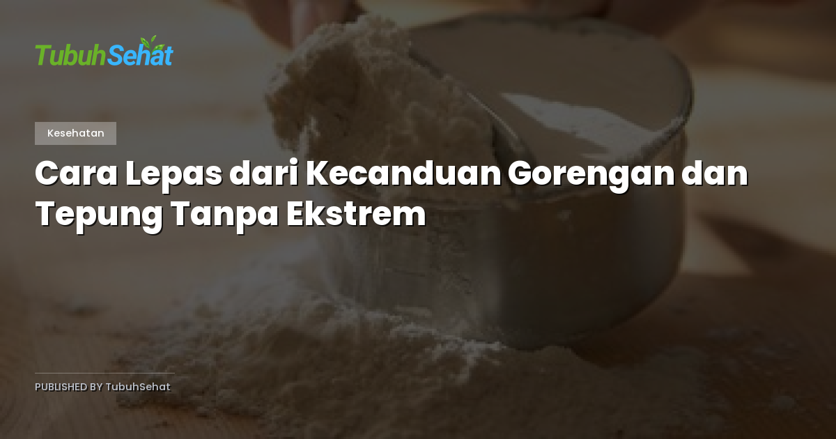 Cara Lepas dari Kecanduan Gorengan dan Tepung Tanpa Ekstrem