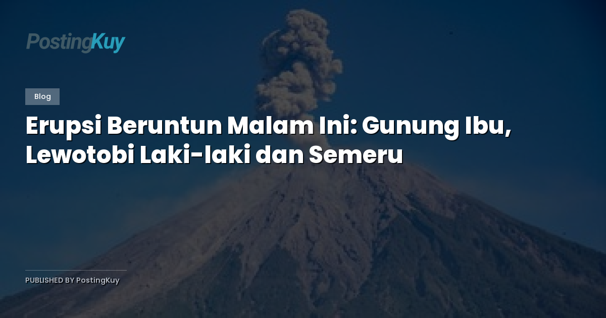 Erupsi Beruntun Malam Ini: Gunung Ibu, Lewotobi Laki-laki dan Semeru