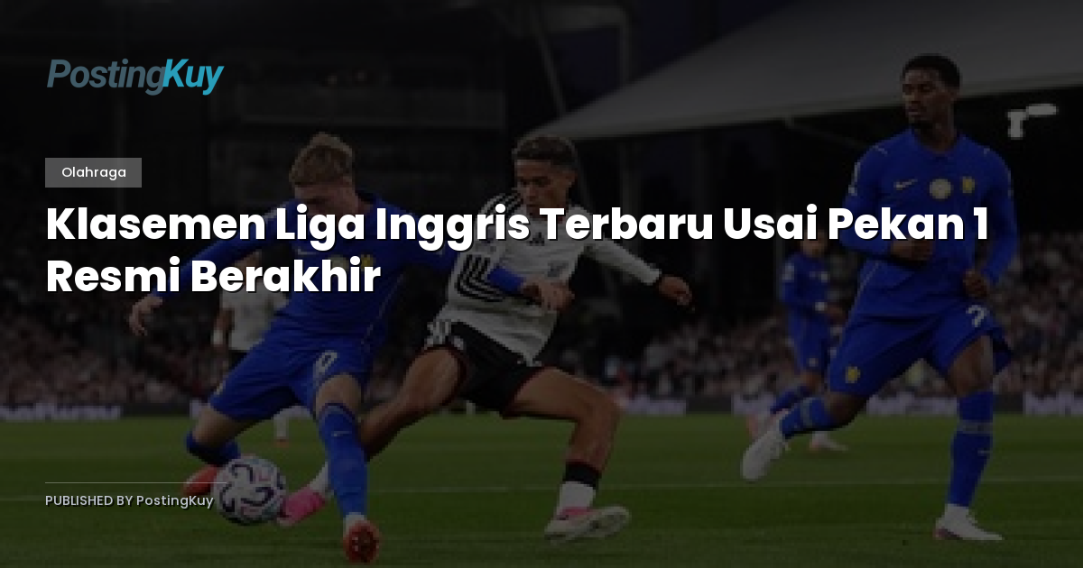 Klasemen Liga Inggris Terbaru Usai Pekan 1 Resmi Berakhir