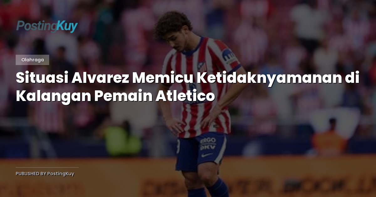 Situasi Alvarez Memicu Ketidaknyamanan di Kalangan Pemain Atletico