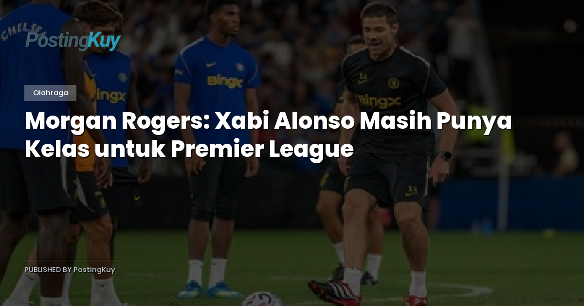 Morgan Rogers: Xabi Alonso Masih Punya Kelas untuk Premier League
