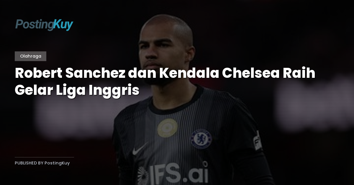 Robert Sanchez dan Kendala Chelsea Raih Gelar Liga Inggris