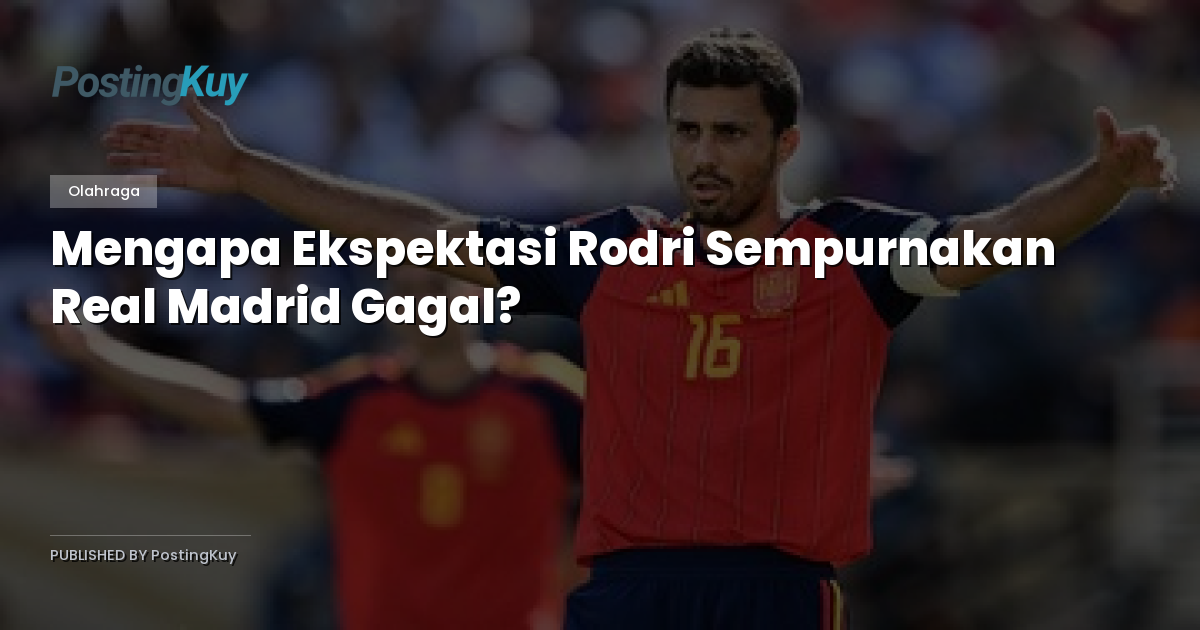 Mengapa Ekspektasi Rodri Sempurnakan Real Madrid Gagal?