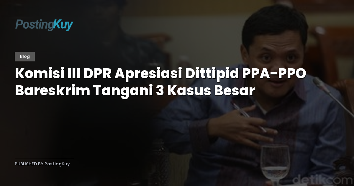 Komisi III DPR Apresiasi Dittipid PPA-PPO Bareskrim Tangani 3 Kasus Besar