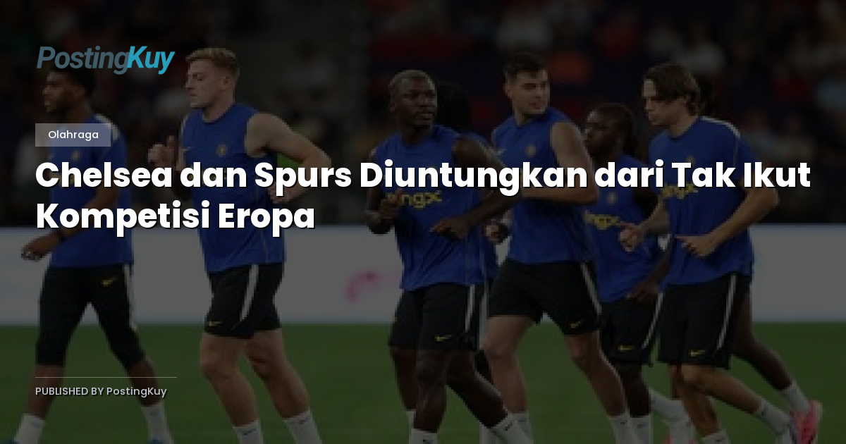 Chelsea dan Spurs Diuntungkan dari Tak Ikut Kompetisi Eropa