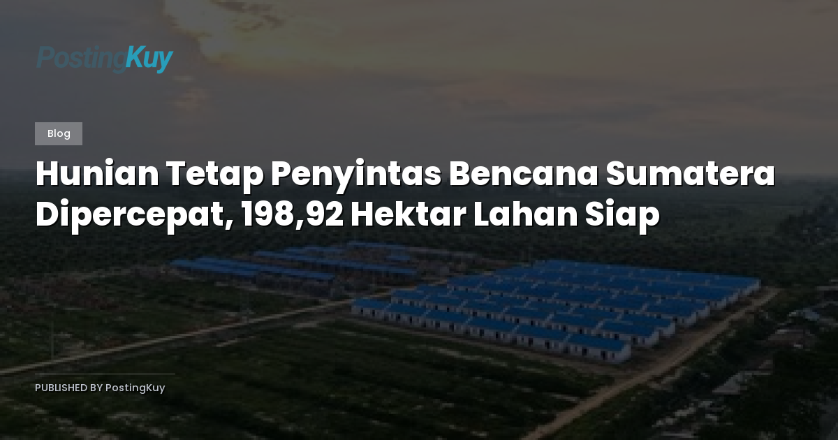 Hunian Tetap Penyintas Bencana Sumatera Dipercepat, 198,92 Hektar Lahan Siap