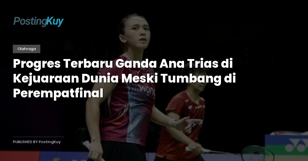 Progres Terbaru Ganda Ana Trias di Kejuaraan Dunia Meski Tumbang di Perempatfinal