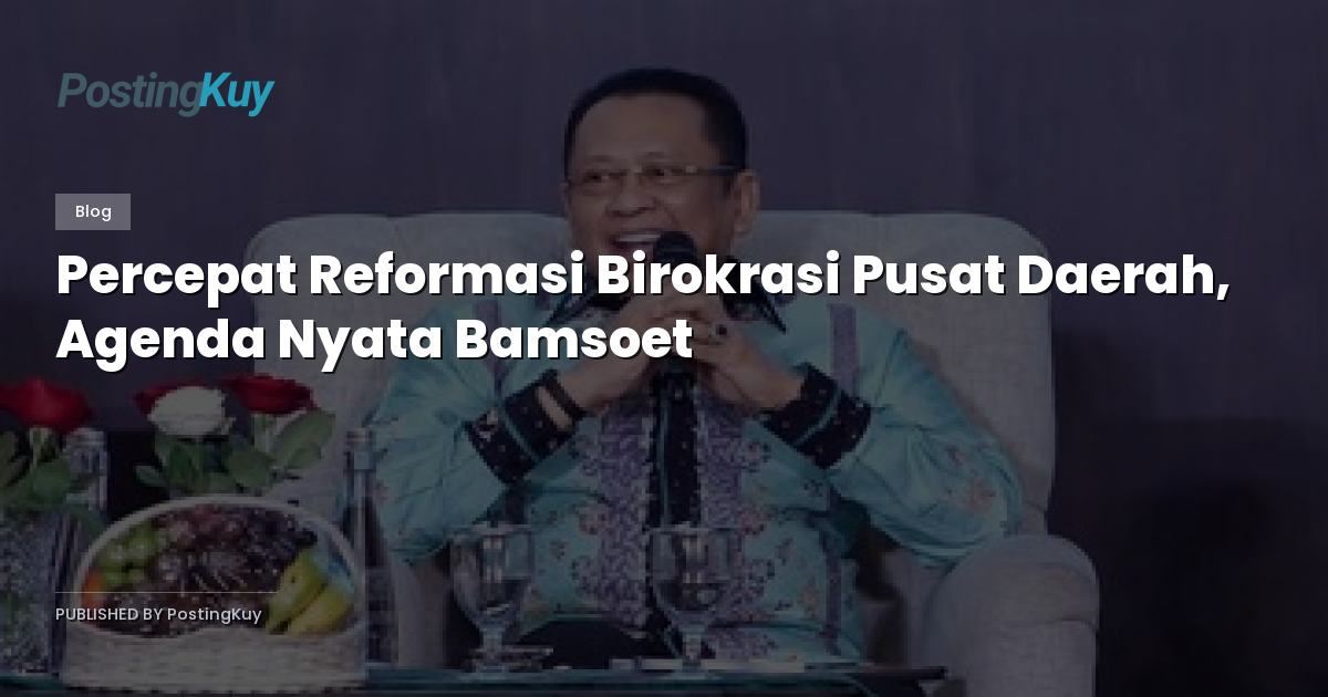 Percepat Reformasi Birokrasi Pusat Daerah, Agenda Nyata Bamsoet