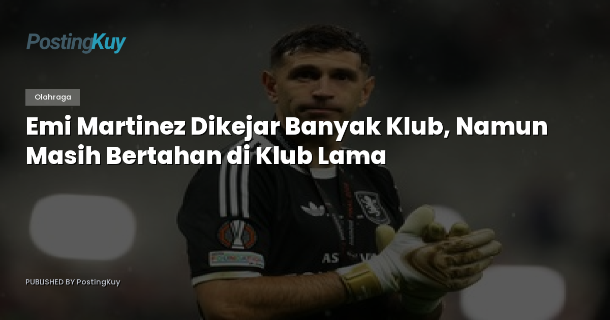 Emi Martinez Dikejar Banyak Klub, Namun Masih Bertahan di Klub Lama
