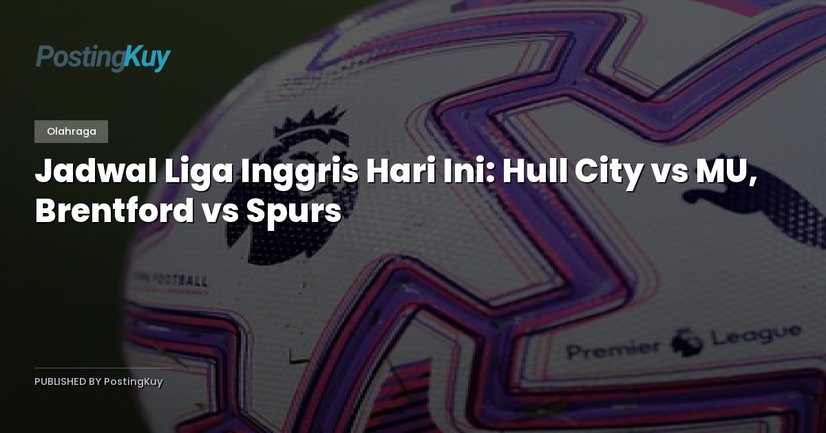 Jadwal Liga Inggris Hari Ini: Hull City vs MU, Brentford vs Spurs