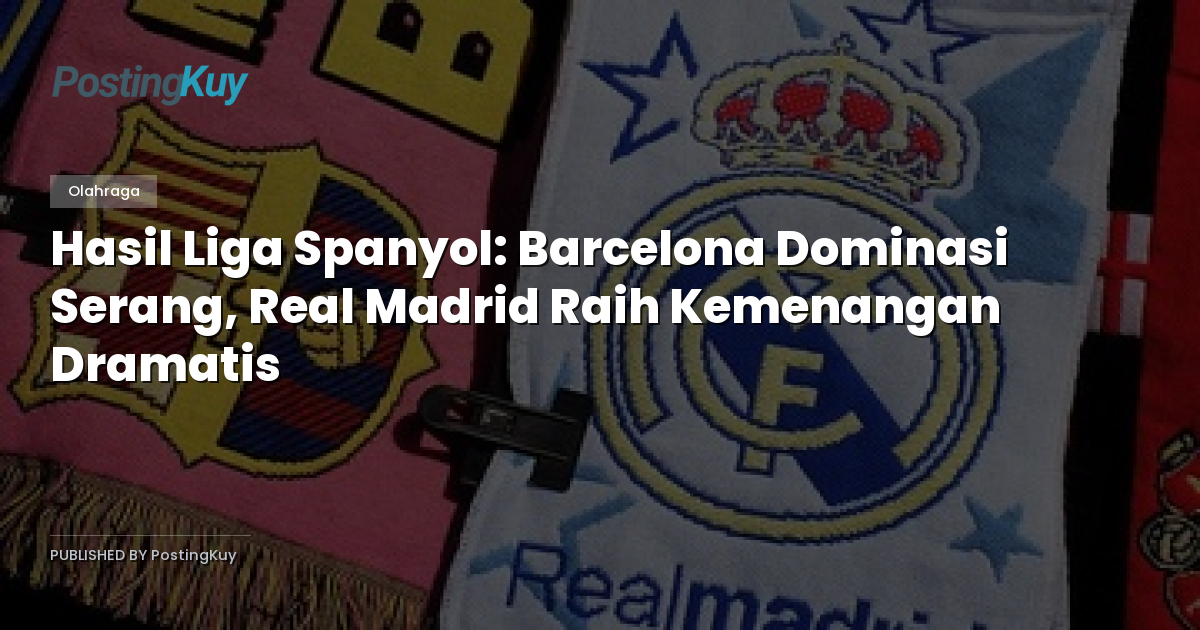 Hasil Liga Spanyol: Barcelona Dominasi Serang, Real Madrid Raih Kemenangan Dramatis