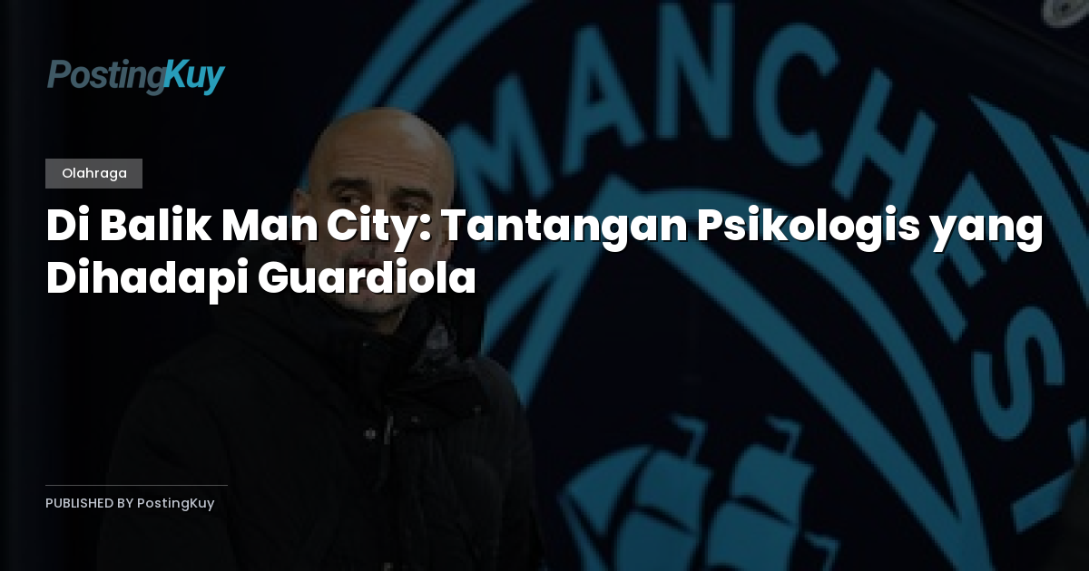 Di Balik Man City: Tantangan Psikologis yang Dihadapi Guardiola