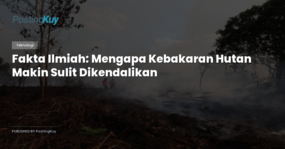 Fakta Ilmiah: Mengapa Kebakaran Hutan Makin Sulit Dikendalikan