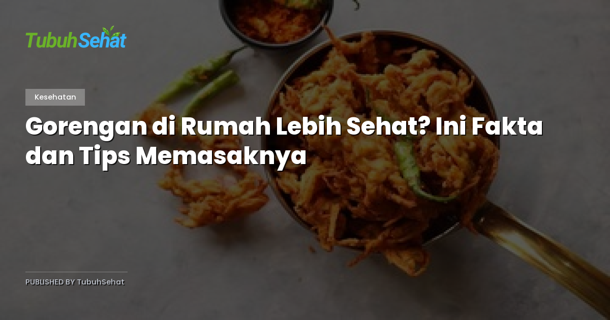 Gorengan di Rumah Lebih Sehat? Ini Fakta dan Tips Memasaknya