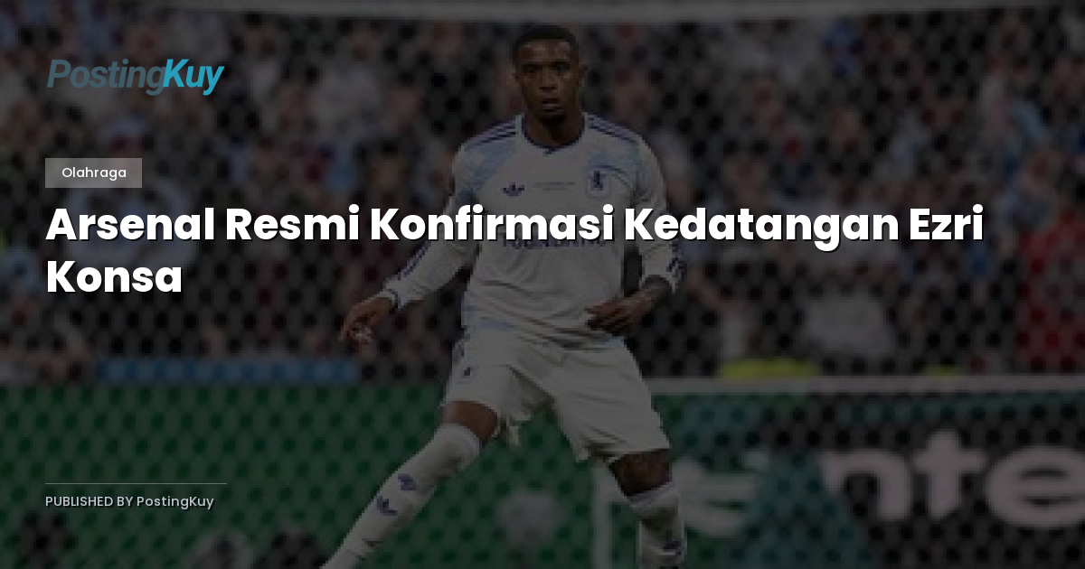 Arsenal Resmi Konfirmasi Kedatangan Ezri Konsa