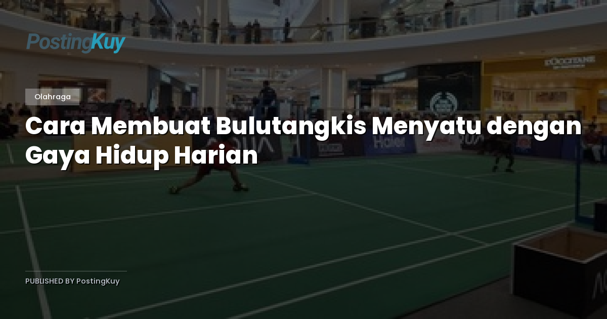 Cara Membuat Bulutangkis Menyatu dengan Gaya Hidup Harian