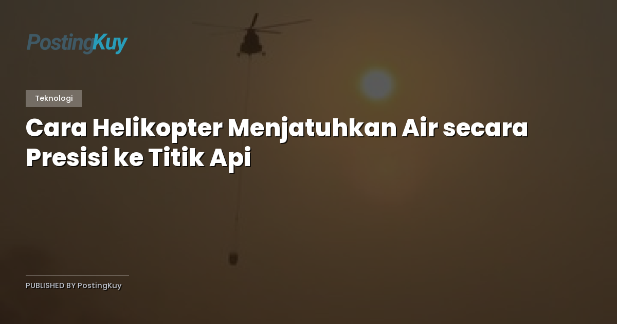 Cara Helikopter Menjatuhkan Air secara Presisi ke Titik Api
