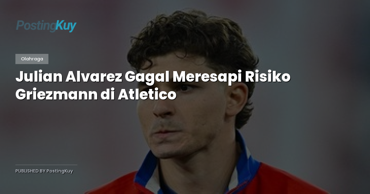 Julian Alvarez Gagal Meresapi Risiko Griezmann di Atletico