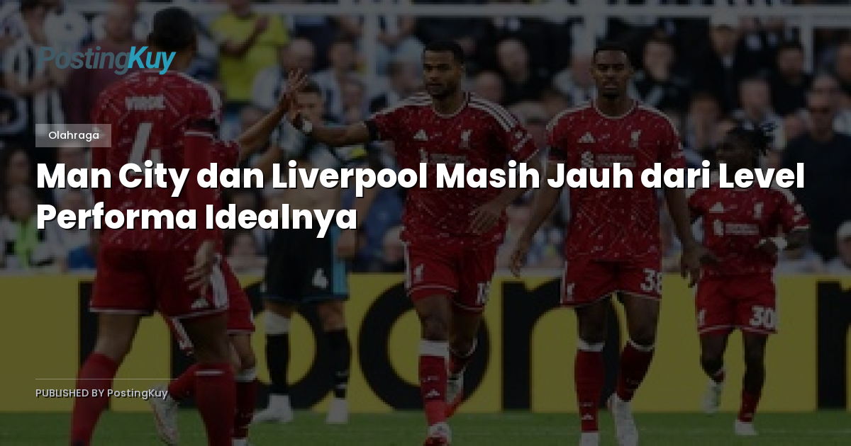 Man City dan Liverpool Masih Jauh dari Level Performa Idealnya
