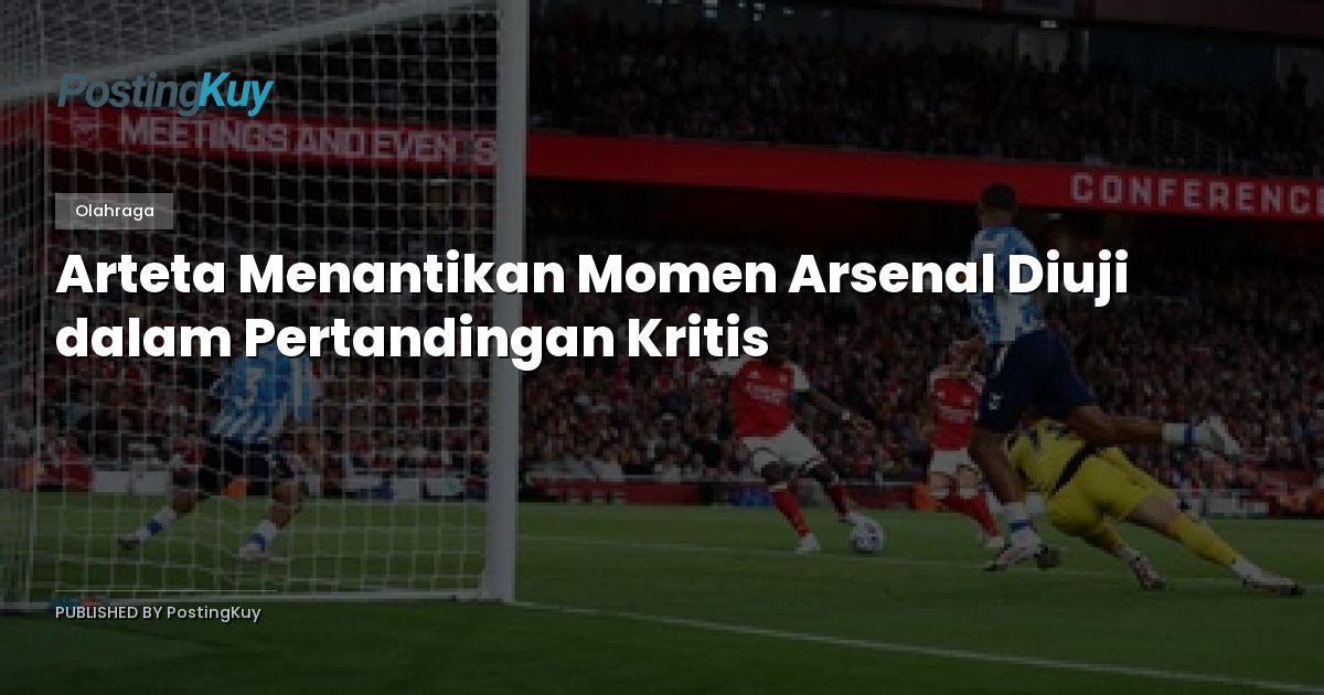 Arteta Menantikan Momen Arsenal Diuji dalam Pertandingan Kritis
