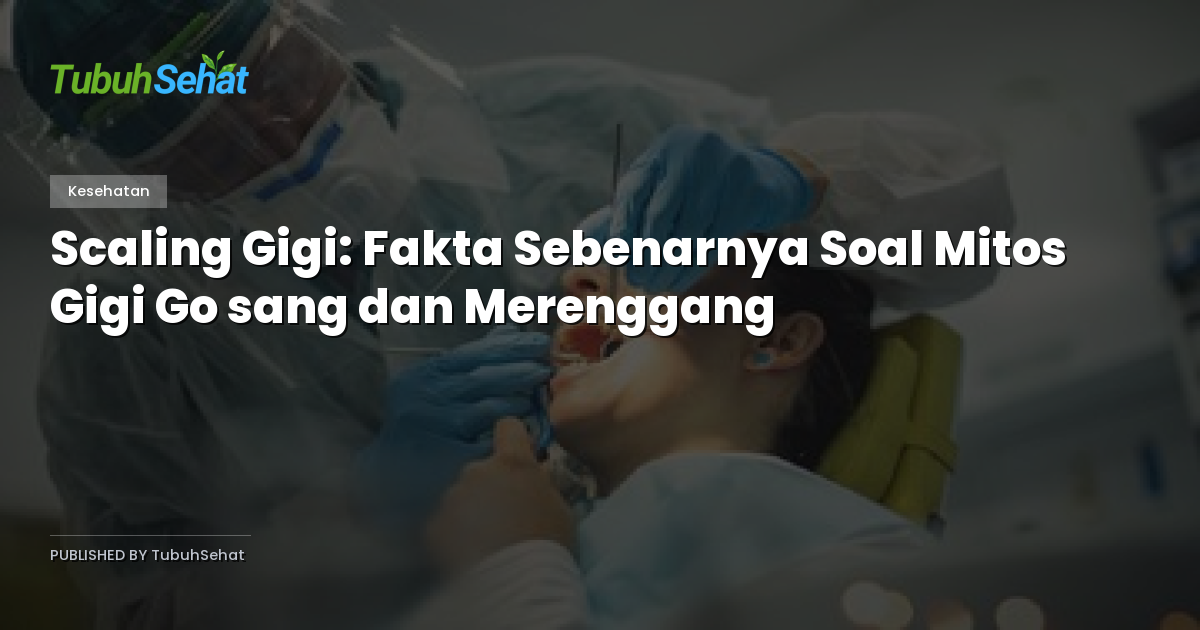 Scaling Gigi: Fakta Sebenarnya Soal Mitos Gigi Go sang dan Merenggang