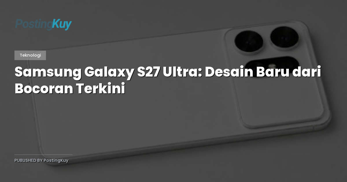 Samsung Galaxy S27 Ultra: Desain Baru dari Bocoran Terkini
