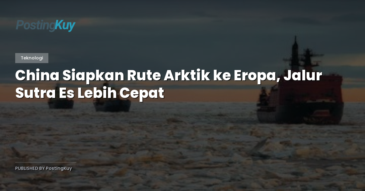 China Siapkan Rute Arktik ke Eropa, Jalur Sutra Es Lebih Cepat