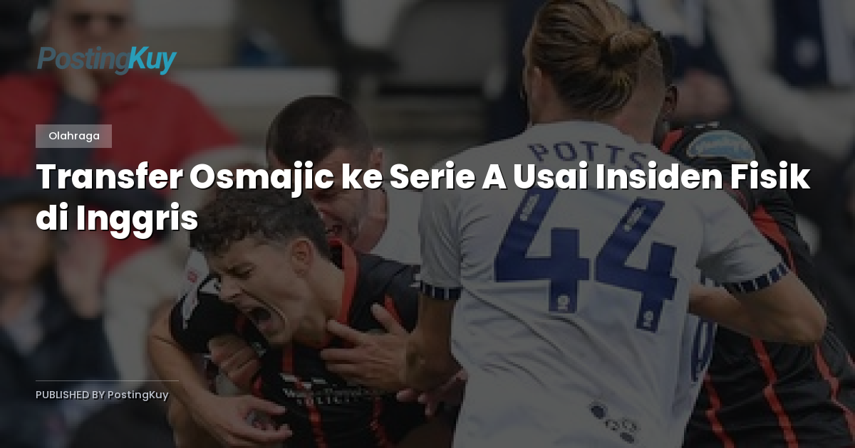 Transfer Osmajic ke Serie A Usai Insiden Fisik di Inggris