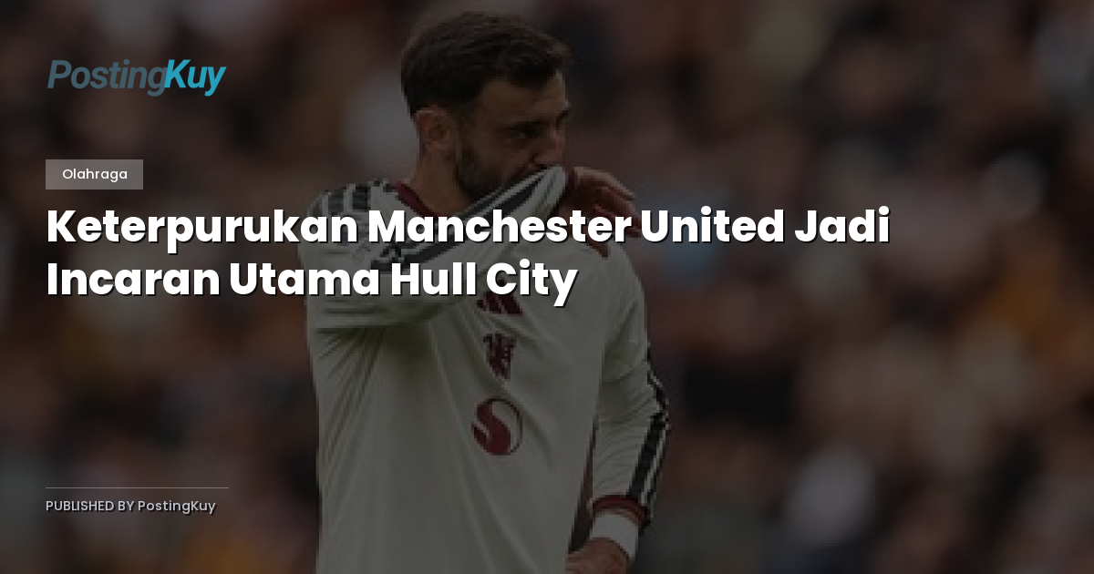 Keterpurukan Manchester United Jadi Incaran Utama Hull City