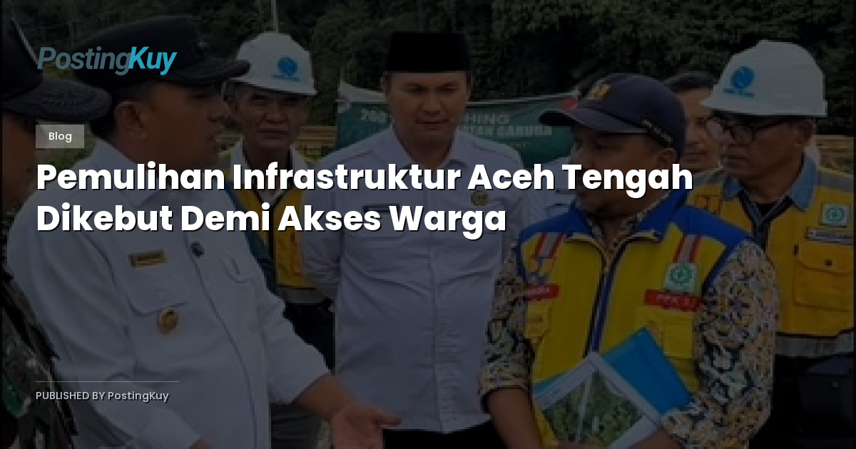 Pemulihan Infrastruktur Aceh Tengah Dikebut Demi Akses Warga