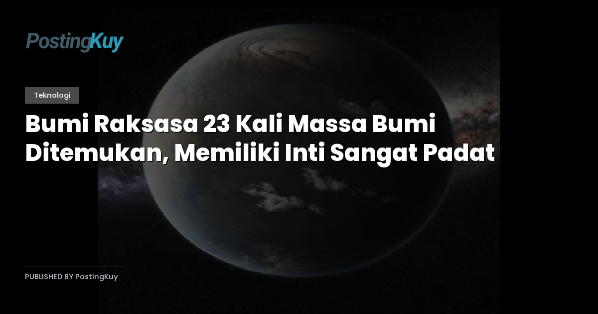 Bumi Raksasa 23 Kali Massa Bumi Ditemukan, Memiliki Inti Sangat Padat