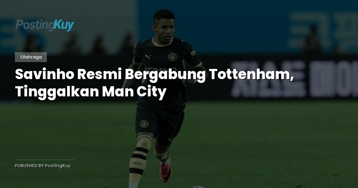 Savinho Resmi Bergabung Tottenham, Tinggalkan Man City