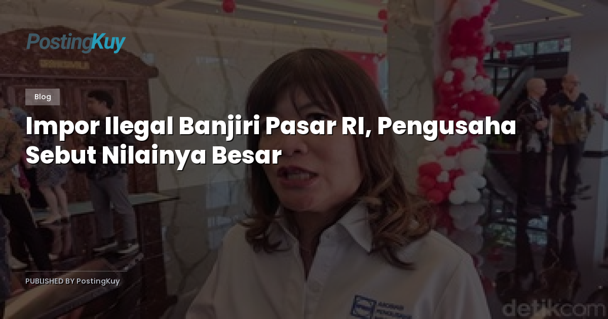Impor Ilegal Banjiri Pasar RI, Pengusaha Sebut Nilainya Besar
