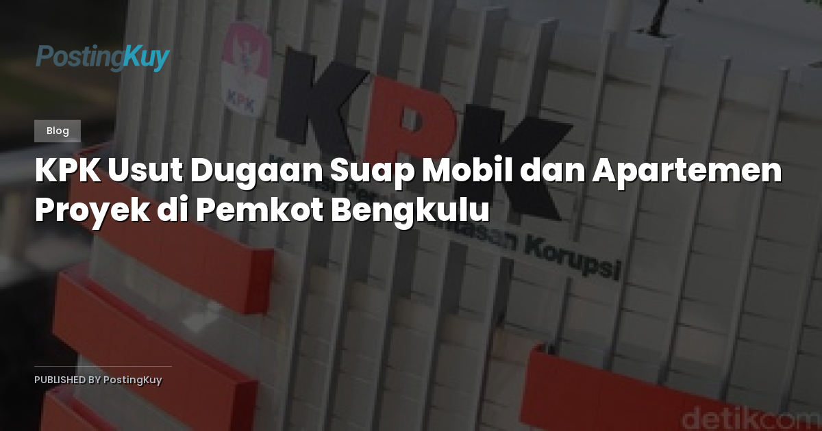 KPK Usut Dugaan Suap Mobil dan Apartemen Proyek di Pemkot Bengkulu