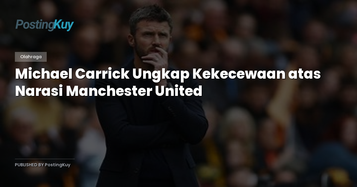 Michael Carrick Ungkap Kekecewaan atas Narasi Manchester United