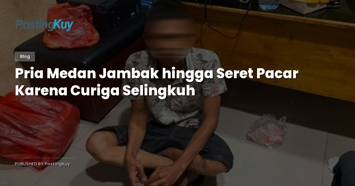 Pria Medan Jambak hingga Seret Pacar Karena Curiga Selingkuh