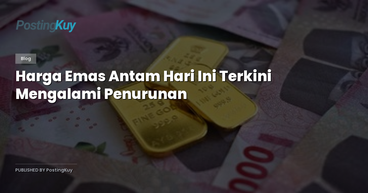 Harga Emas Antam Hari Ini Terkini Mengalami Penurunan