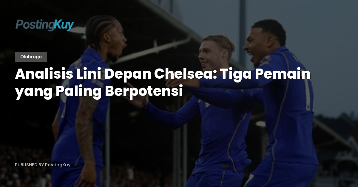 Analisis Lini Depan Chelsea: Tiga Pemain yang Paling Berpotensi